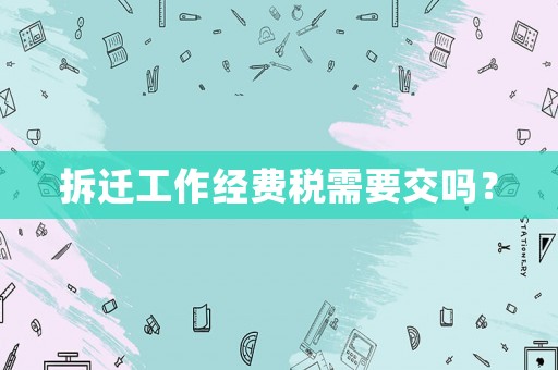 拆遷工作經(jīng)費(fèi)稅需要交嗎？