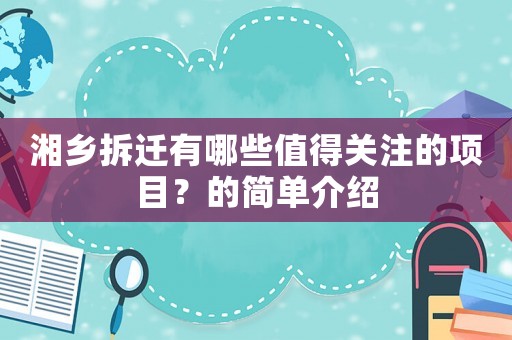 湘鄉(xiāng)拆遷有哪些值得關(guān)注的項(xiàng)目？的簡(jiǎn)單介紹