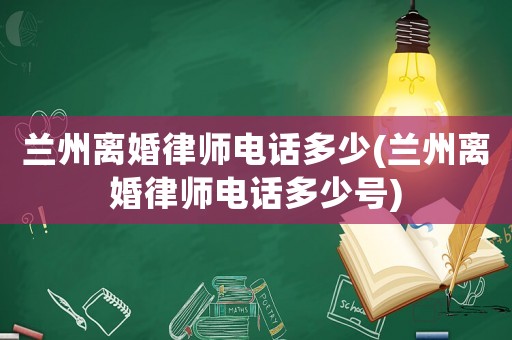 蘭州離婚律師電話多少(蘭州離婚律師電話多少號(hào))