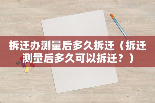 拆遷辦測(cè)量后多久拆遷（拆遷測(cè)量后多久可以拆遷？）