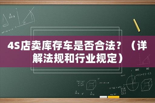 4S店賣庫存車是否合法？（詳解法規(guī)和行業(yè)規(guī)定）