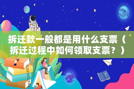 拆遷款一般都是用什么支票（拆遷過(guò)程中如何領(lǐng)取支票？）
