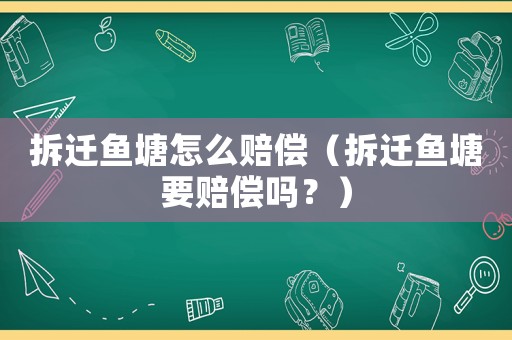 拆遷魚塘怎么賠償（拆遷魚塘要賠償嗎？）