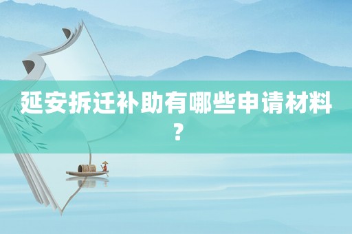 延安拆遷補(bǔ)助有哪些申請材料？