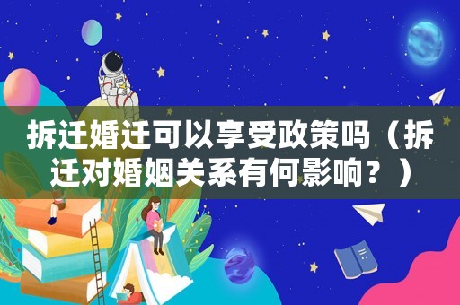 拆遷婚遷可以享受政策嗎（拆遷對婚姻關(guān)系有何影響？）