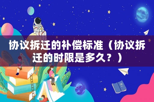 協議拆遷的補償標準（協議拆遷的時限是多久？）