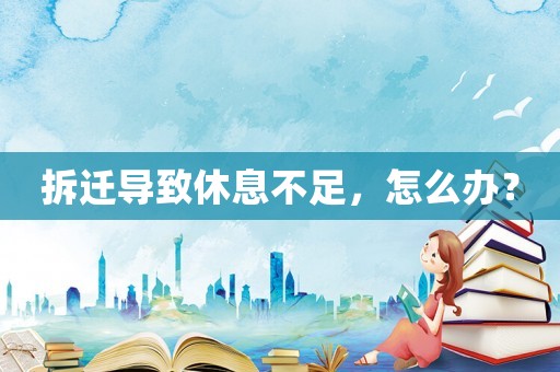 拆遷導(dǎo)致休息不足，怎么辦？