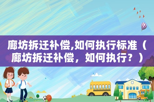 廊坊拆遷補償,如何執(zhí)行標準（廊坊拆遷補償，如何執(zhí)行？）