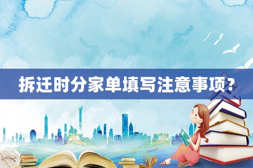 拆遷時(shí)分家單填寫(xiě)注意事項(xiàng)？