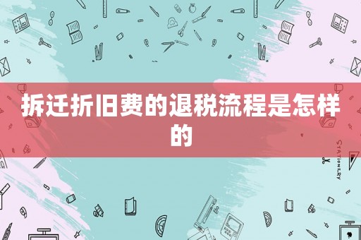 拆遷折舊費(fèi)的退稅流程是怎樣的