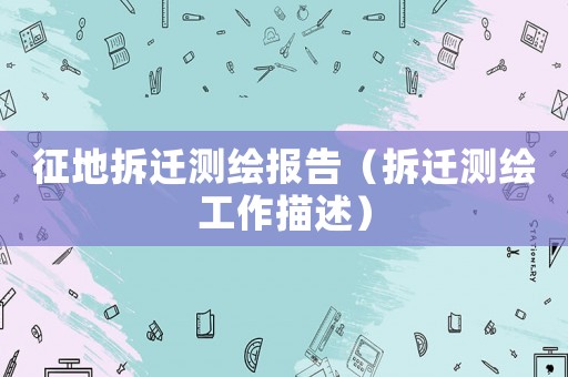 征地拆遷測(cè)繪報(bào)告（拆遷測(cè)繪工作描述）
