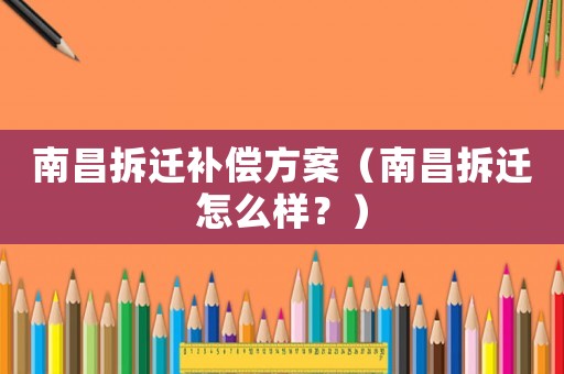 南昌拆遷補(bǔ)償方案（南昌拆遷怎么樣？）