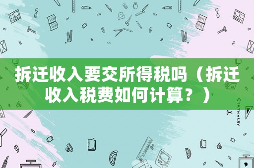 拆遷收入要交所得稅嗎（拆遷收入稅費如何計算？）