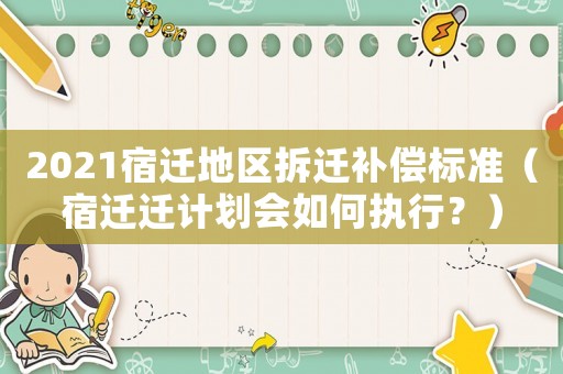 2021宿遷地區(qū)拆遷補(bǔ)償標(biāo)準(zhǔn)（宿遷遷計(jì)劃會(huì)如何執(zhí)行？）