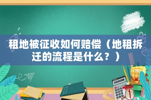 租地被征收如何賠償（地租拆遷的流程是什么？）