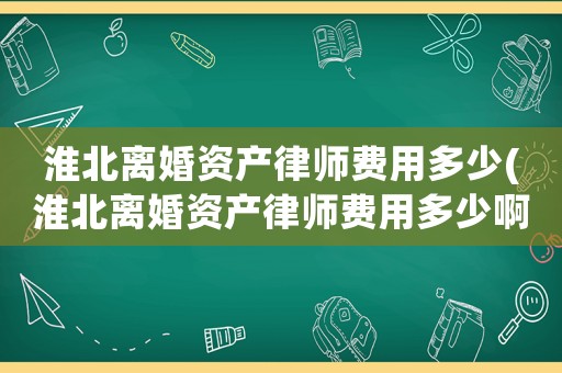 淮北離婚資產(chǎn)律師費(fèi)用多少(淮北離婚資產(chǎn)律師費(fèi)用多少啊)
