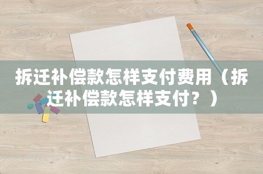 拆遷補償款怎樣支付費用（拆遷補償款怎樣支付？）