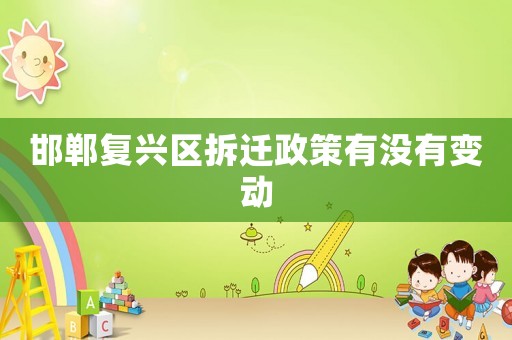 邯鄲復(fù)興區(qū)拆遷政策有沒有變動