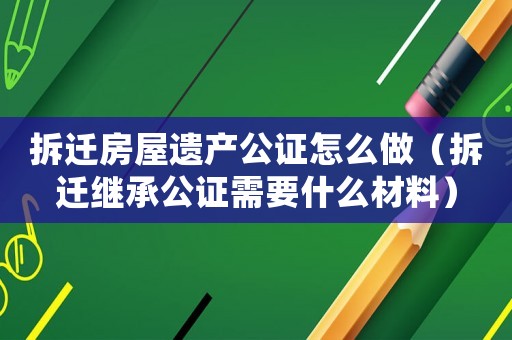 拆遷房屋遺產公證怎么做（拆遷繼承公證需要什么材料）