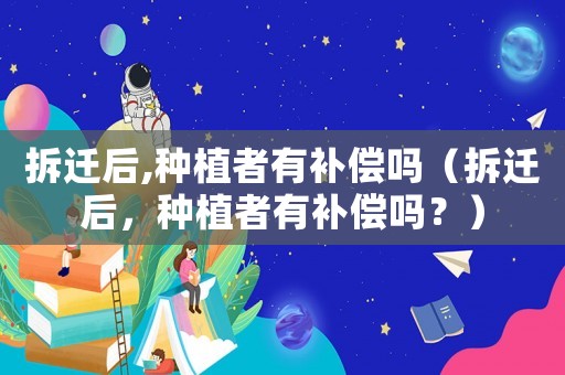 拆遷后,種植者有補(bǔ)償嗎（拆遷后，種植者有補(bǔ)償嗎？）