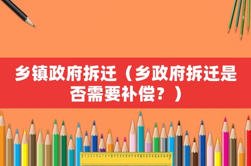 鄉(xiāng)鎮(zhèn)政府拆遷（鄉(xiāng)政府拆遷是否需要補(bǔ)償？）