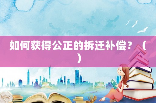 如何獲得公正的拆遷補(bǔ)償？（）