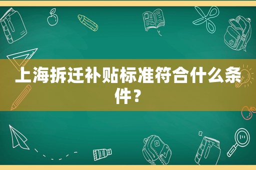 上海拆遷補貼標(biāo)準(zhǔn)符合什么條件？