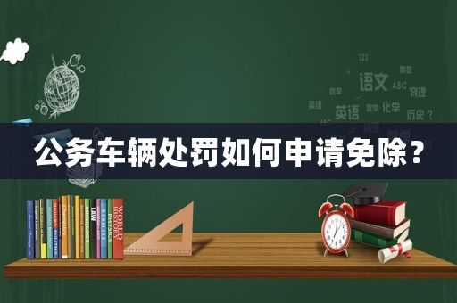 公務(wù)車輛處罰如何申請免除？