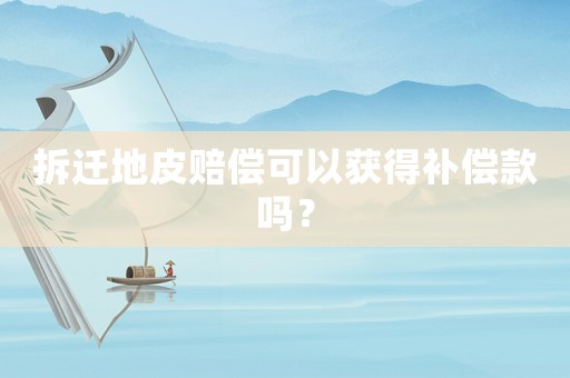 拆遷地皮賠償可以獲得補償款嗎？