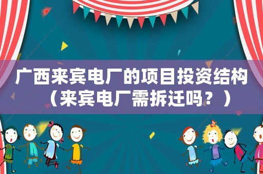 廣西來賓電廠的項目投資結(jié)構(gòu)（來賓電廠需拆遷嗎？）