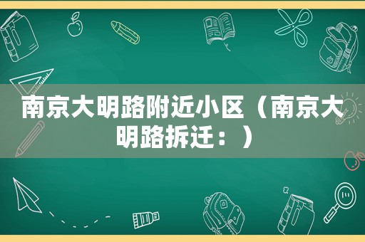 南京大明路附近小區(qū)（南京大明路拆遷：）