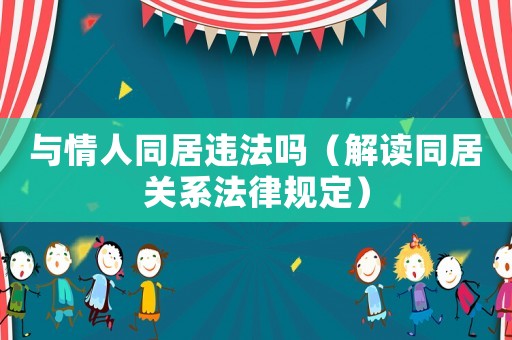 與情人同居違法嗎（解讀同居關(guān)系法律規(guī)定）