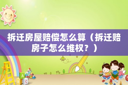 拆遷房屋賠償怎么算（拆遷賠房子怎么維權(quán)？）