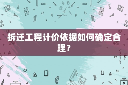拆遷工程計(jì)價(jià)依據(jù)如何確定合理？
