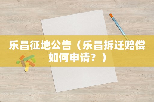 樂(lè)昌征地公告（樂(lè)昌拆遷賠償如何申請(qǐng)？）