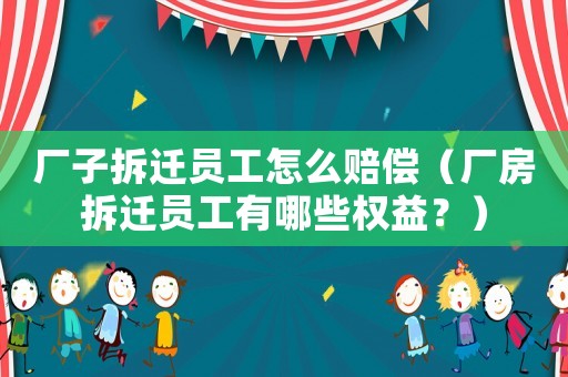 廠子拆遷員工怎么賠償（廠房拆遷員工有哪些權(quán)益？）