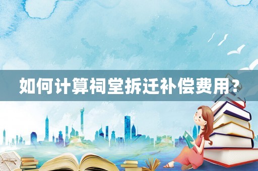 如何計算祠堂拆遷補(bǔ)償費(fèi)用？