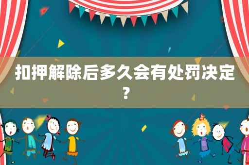 扣押解除后多久會有處罰決定？