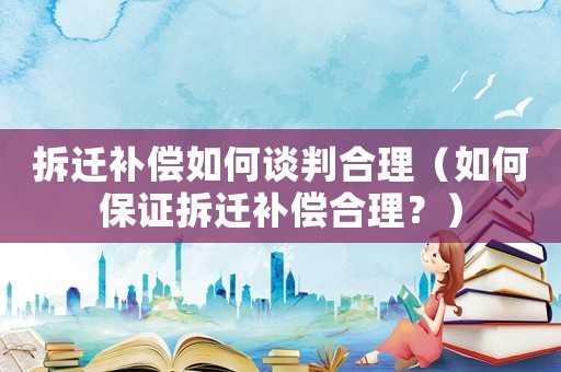 拆遷補償如何談判合理（如何保證拆遷補償合理？）