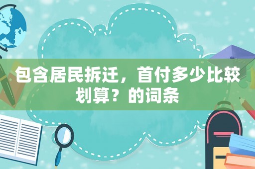 包含居民拆遷，首付多少比較劃算？的詞條