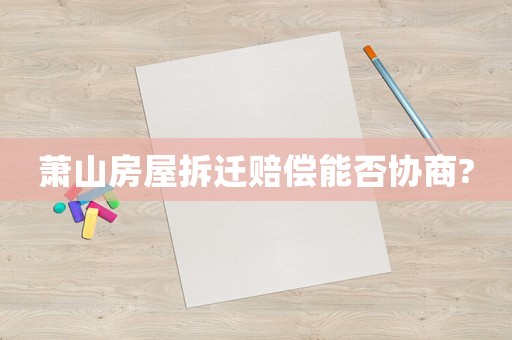 蕭山房屋拆遷賠償能否協(xié)商?
