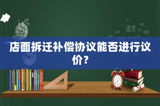 店面拆遷補償協(xié)議能否進行議價？