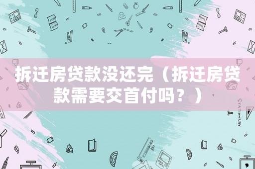 拆遷房貸款沒還完（拆遷房貸款需要交首付嗎？）