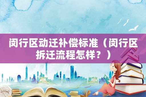 閔行區(qū)動遷補償標準（閔行區(qū)拆遷流程怎樣？）