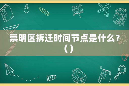 崇明區(qū)拆遷時間節(jié)點(diǎn)是什么？（）