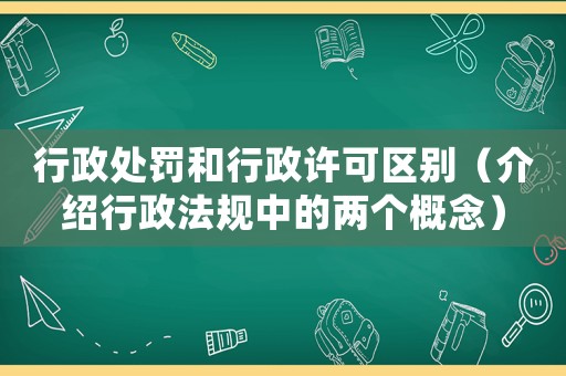 行政處罰和行政許可區(qū)別（介紹行政法規(guī)中的兩個(gè)概念）