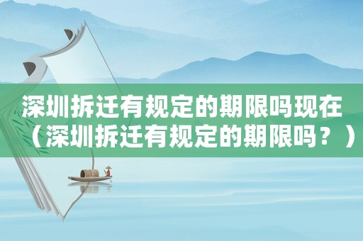 深圳拆遷有規(guī)定的期限嗎現(xiàn)在（深圳拆遷有規(guī)定的期限嗎？）