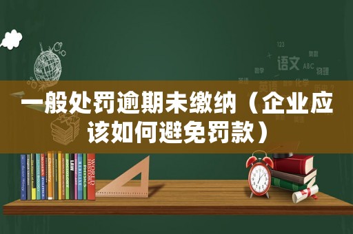 一般處罰逾期未繳納（企業(yè)應(yīng)該如何避免罰款）