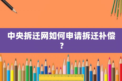 中央拆遷網如何申請拆遷補償？