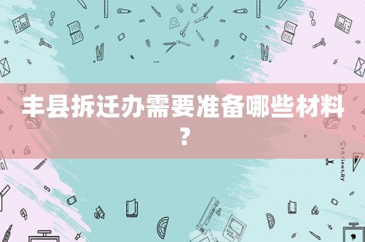 豐縣拆遷辦需要準(zhǔn)備哪些材料？